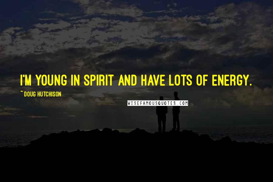 Doug Hutchison Quotes: I'm young in spirit and have lots of energy.