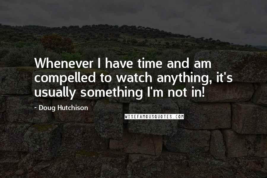 Doug Hutchison Quotes: Whenever I have time and am compelled to watch anything, it's usually something I'm not in!