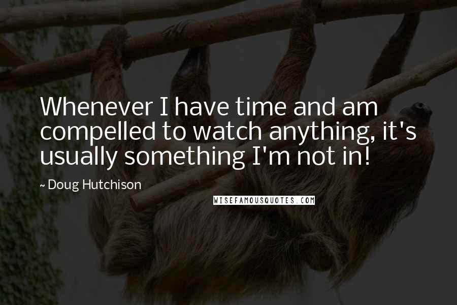 Doug Hutchison Quotes: Whenever I have time and am compelled to watch anything, it's usually something I'm not in!