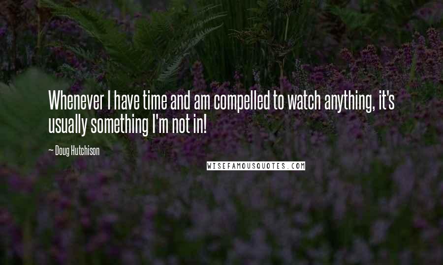 Doug Hutchison Quotes: Whenever I have time and am compelled to watch anything, it's usually something I'm not in!