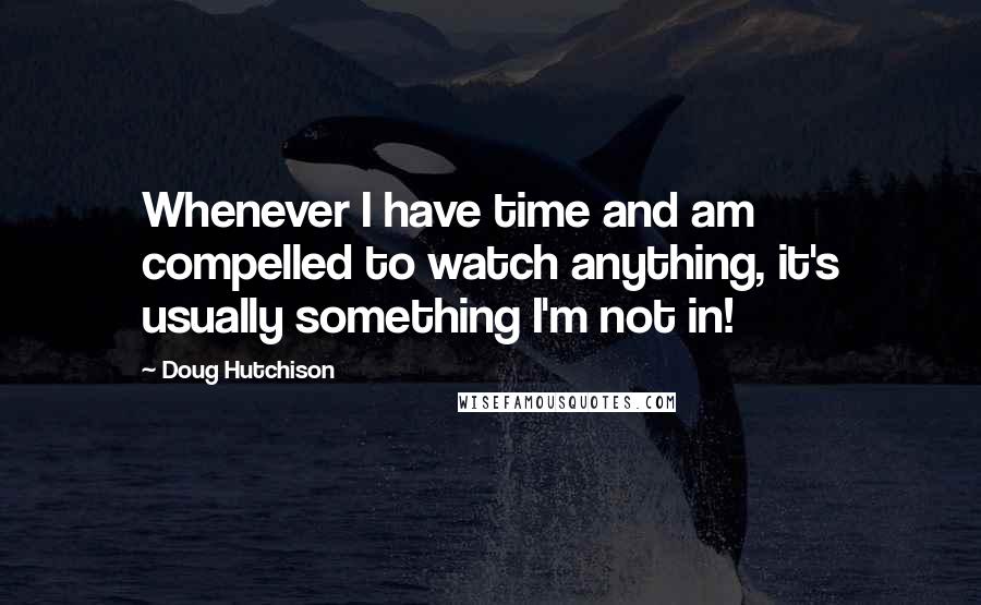 Doug Hutchison Quotes: Whenever I have time and am compelled to watch anything, it's usually something I'm not in!