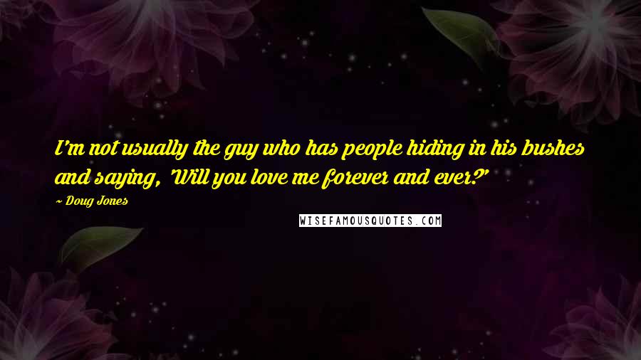 Doug Jones Quotes: I'm not usually the guy who has people hiding in his bushes and saying, 'Will you love me forever and ever?'