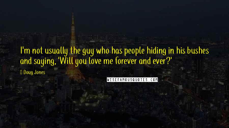 Doug Jones Quotes: I'm not usually the guy who has people hiding in his bushes and saying, 'Will you love me forever and ever?'