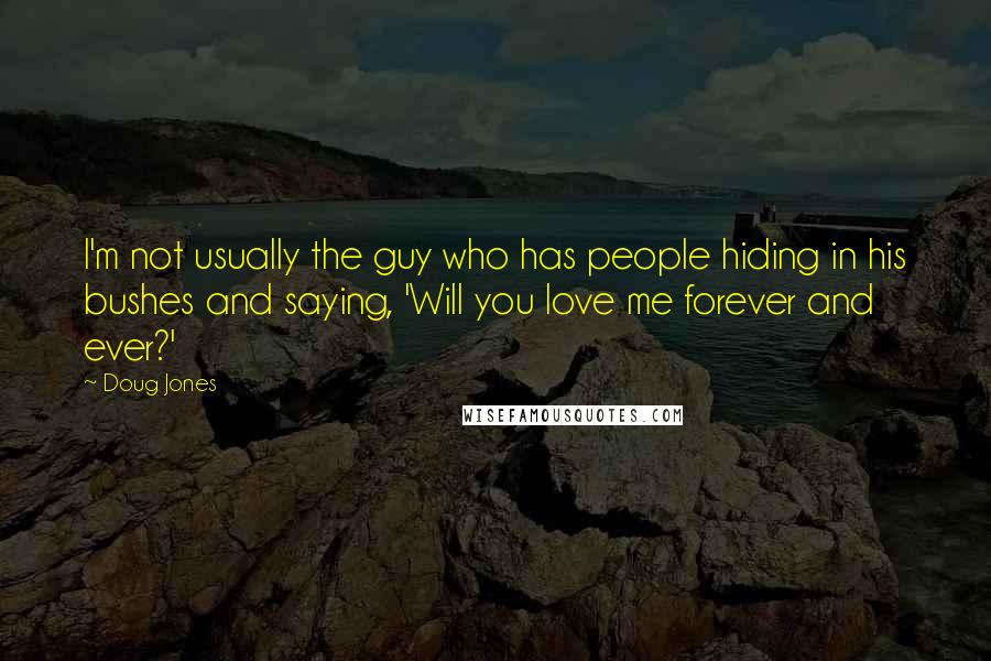 Doug Jones Quotes: I'm not usually the guy who has people hiding in his bushes and saying, 'Will you love me forever and ever?'