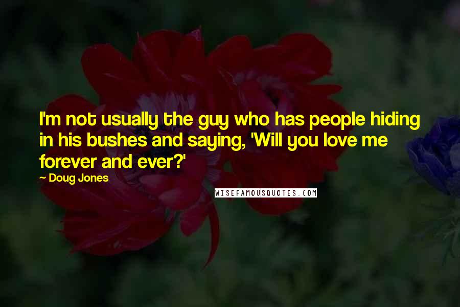 Doug Jones Quotes: I'm not usually the guy who has people hiding in his bushes and saying, 'Will you love me forever and ever?'