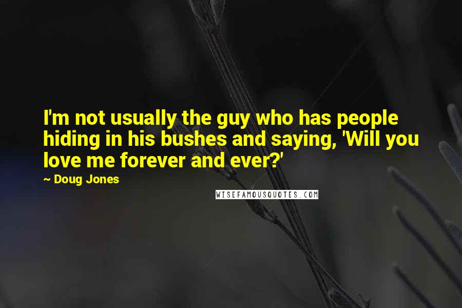 Doug Jones Quotes: I'm not usually the guy who has people hiding in his bushes and saying, 'Will you love me forever and ever?'