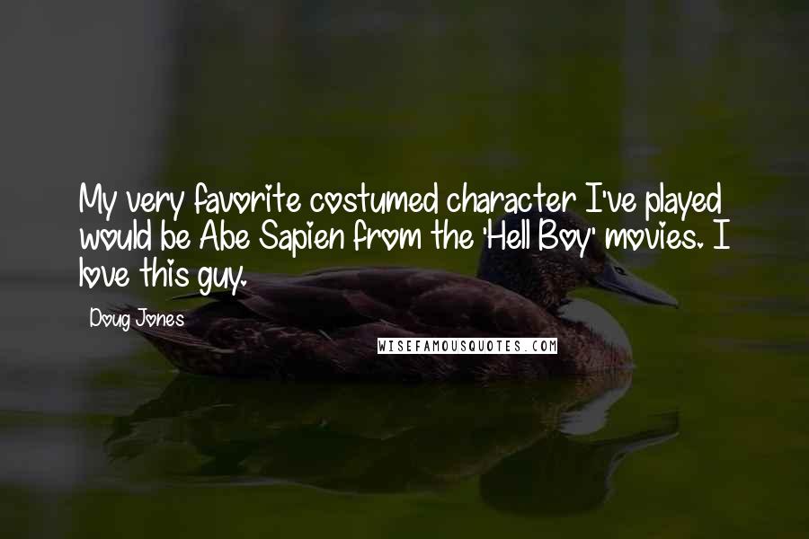 Doug Jones Quotes: My very favorite costumed character I've played would be Abe Sapien from the 'Hell Boy' movies. I love this guy.