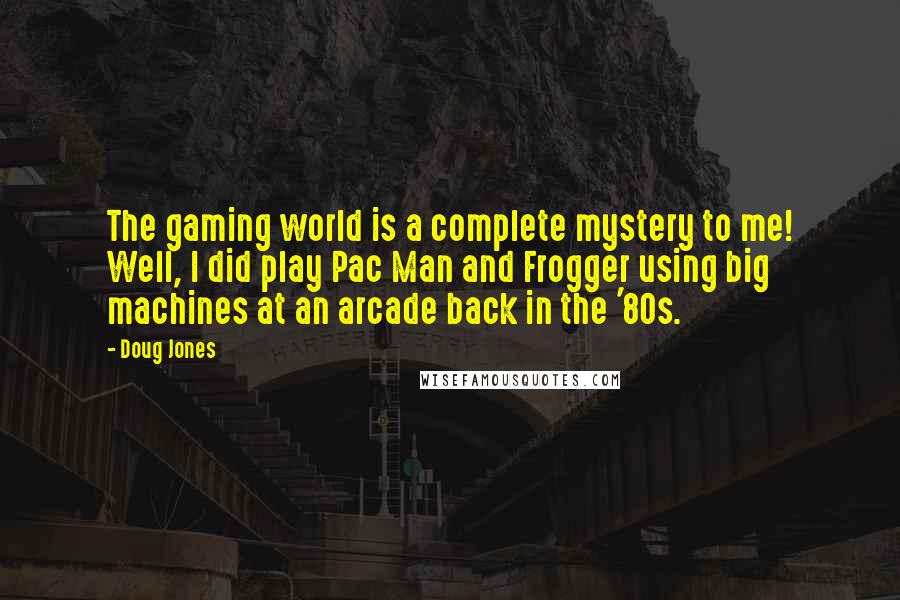 Doug Jones Quotes: The gaming world is a complete mystery to me! Well, I did play Pac Man and Frogger using big machines at an arcade back in the '80s.