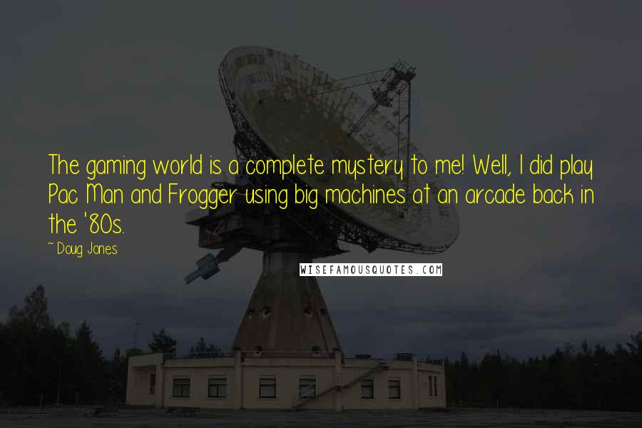 Doug Jones Quotes: The gaming world is a complete mystery to me! Well, I did play Pac Man and Frogger using big machines at an arcade back in the '80s.