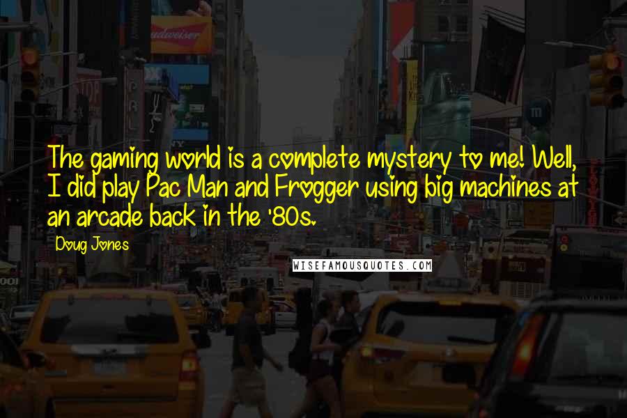 Doug Jones Quotes: The gaming world is a complete mystery to me! Well, I did play Pac Man and Frogger using big machines at an arcade back in the '80s.