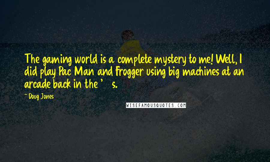 Doug Jones Quotes: The gaming world is a complete mystery to me! Well, I did play Pac Man and Frogger using big machines at an arcade back in the '80s.