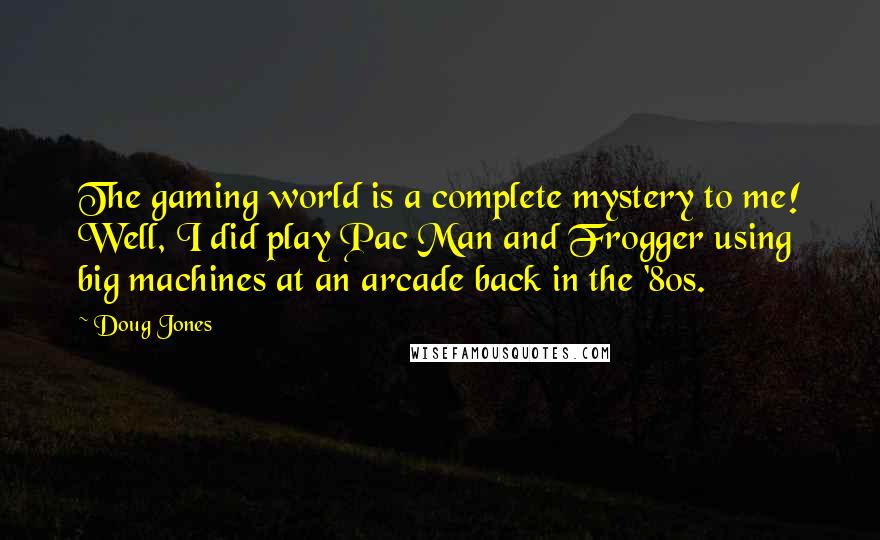 Doug Jones Quotes: The gaming world is a complete mystery to me! Well, I did play Pac Man and Frogger using big machines at an arcade back in the '80s.