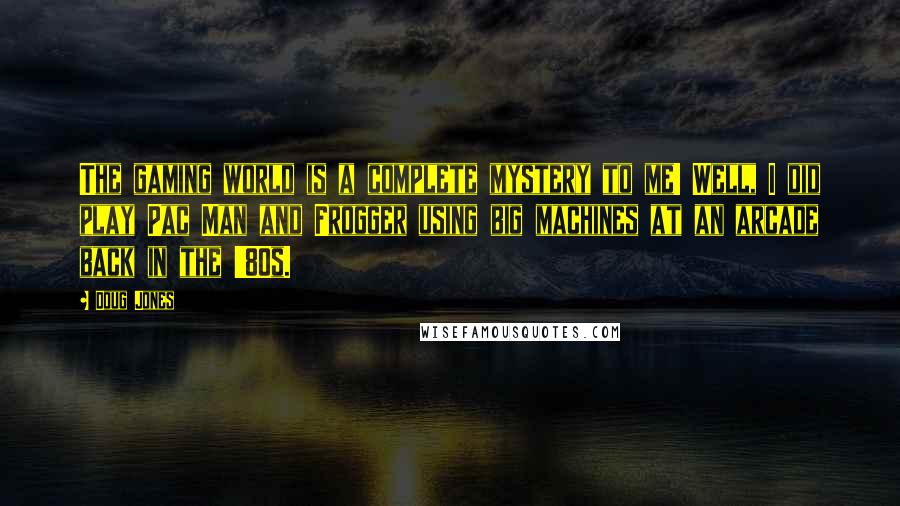 Doug Jones Quotes: The gaming world is a complete mystery to me! Well, I did play Pac Man and Frogger using big machines at an arcade back in the '80s.