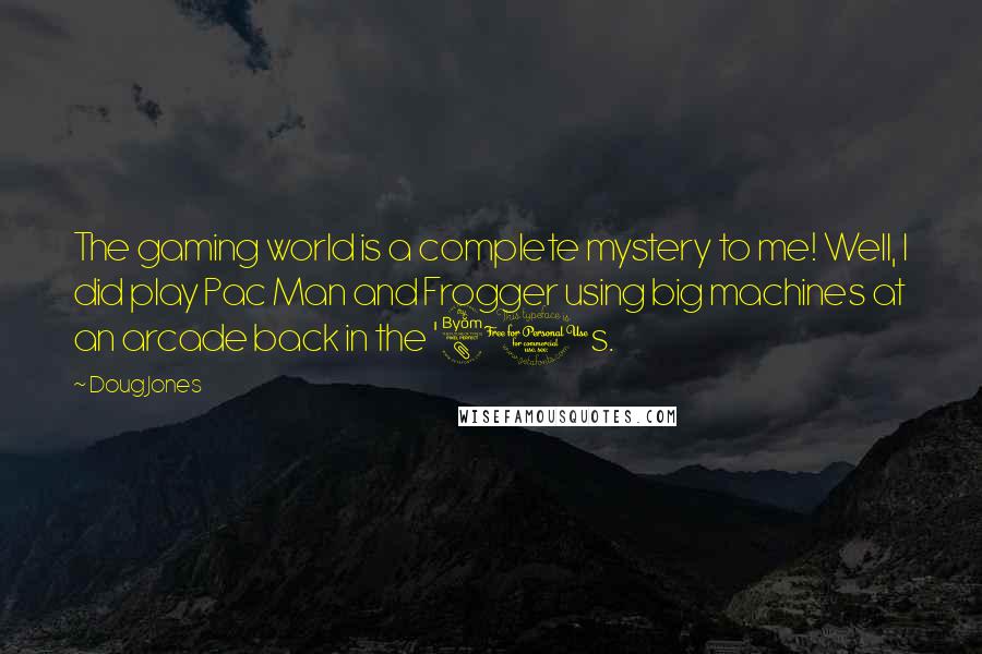 Doug Jones Quotes: The gaming world is a complete mystery to me! Well, I did play Pac Man and Frogger using big machines at an arcade back in the '80s.