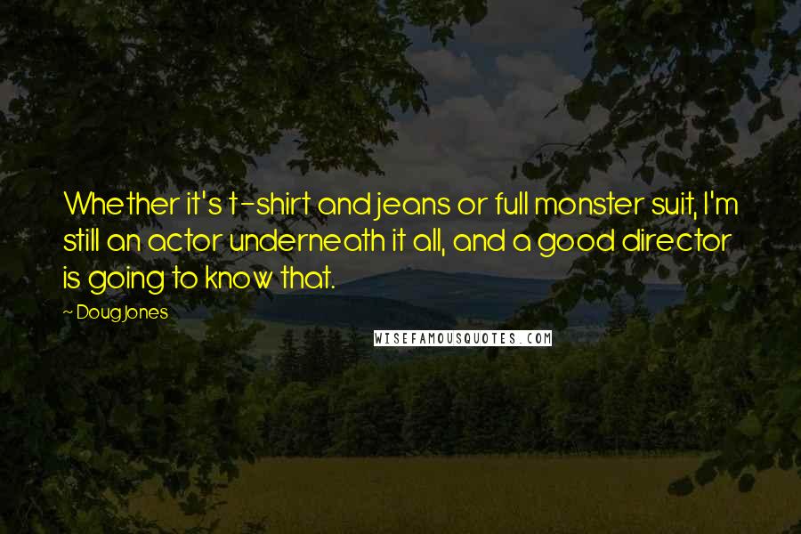 Doug Jones Quotes: Whether it's t-shirt and jeans or full monster suit, I'm still an actor underneath it all, and a good director is going to know that.