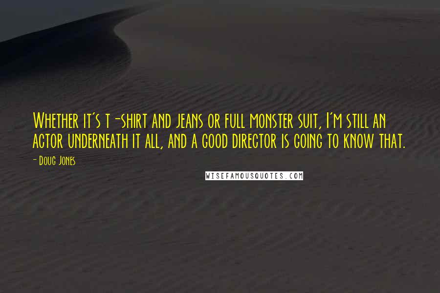 Doug Jones Quotes: Whether it's t-shirt and jeans or full monster suit, I'm still an actor underneath it all, and a good director is going to know that.