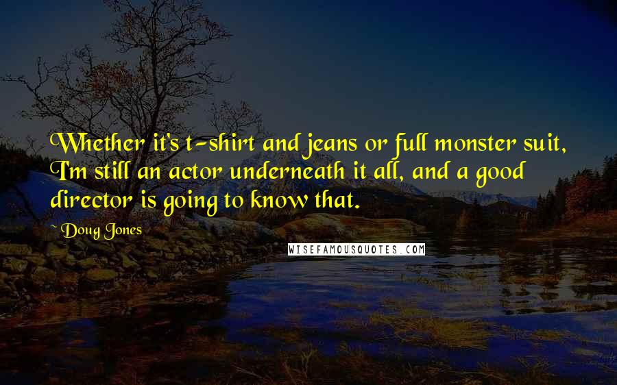 Doug Jones Quotes: Whether it's t-shirt and jeans or full monster suit, I'm still an actor underneath it all, and a good director is going to know that.