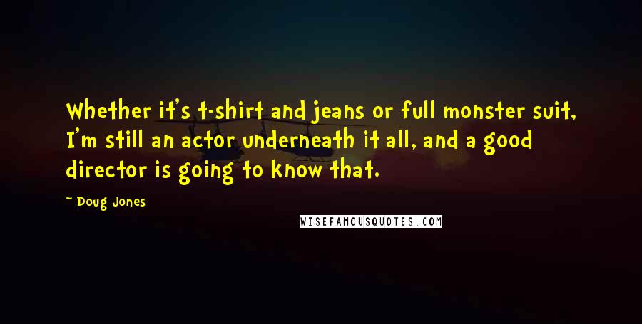 Doug Jones Quotes: Whether it's t-shirt and jeans or full monster suit, I'm still an actor underneath it all, and a good director is going to know that.