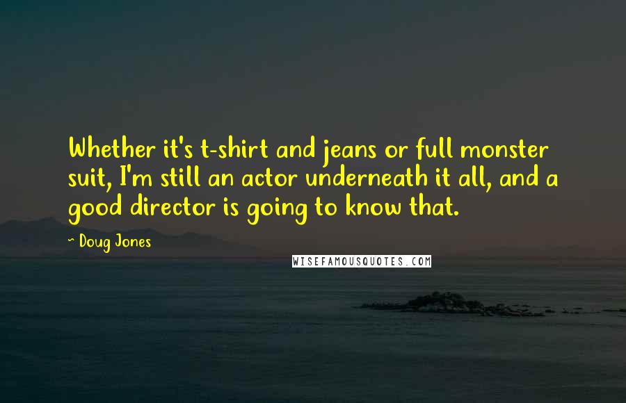 Doug Jones Quotes: Whether it's t-shirt and jeans or full monster suit, I'm still an actor underneath it all, and a good director is going to know that.