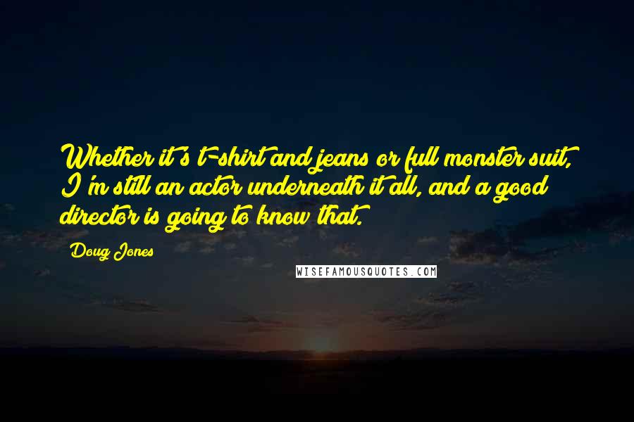 Doug Jones Quotes: Whether it's t-shirt and jeans or full monster suit, I'm still an actor underneath it all, and a good director is going to know that.