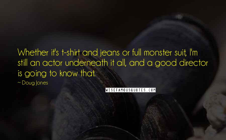 Doug Jones Quotes: Whether it's t-shirt and jeans or full monster suit, I'm still an actor underneath it all, and a good director is going to know that.