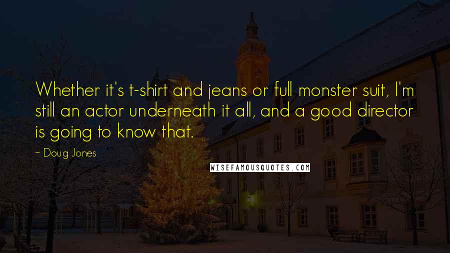 Doug Jones Quotes: Whether it's t-shirt and jeans or full monster suit, I'm still an actor underneath it all, and a good director is going to know that.