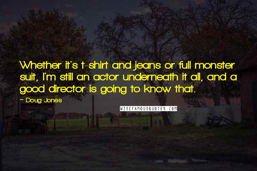Doug Jones Quotes: Whether it's t-shirt and jeans or full monster suit, I'm still an actor underneath it all, and a good director is going to know that.