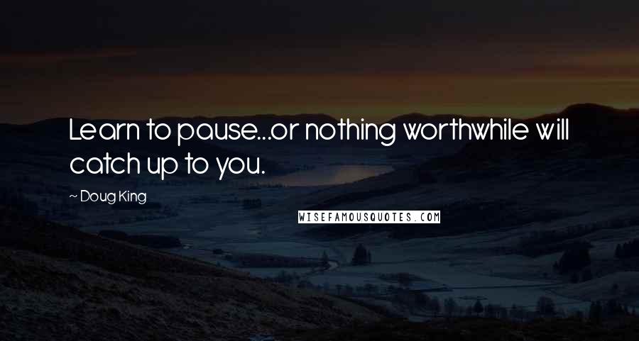 Doug King Quotes: Learn to pause...or nothing worthwhile will catch up to you.