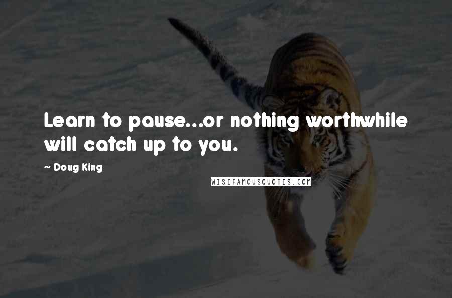 Doug King Quotes: Learn to pause...or nothing worthwhile will catch up to you.