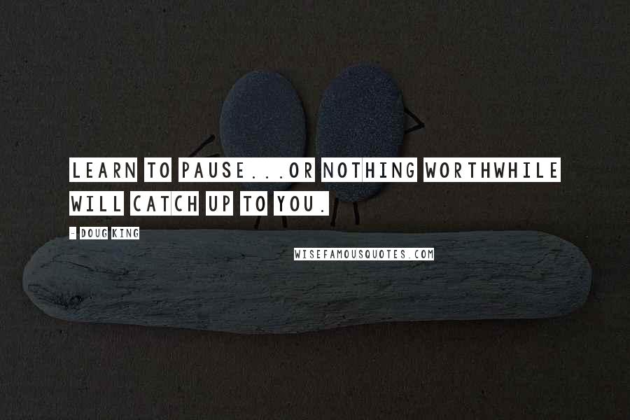 Doug King Quotes: Learn to pause...or nothing worthwhile will catch up to you.