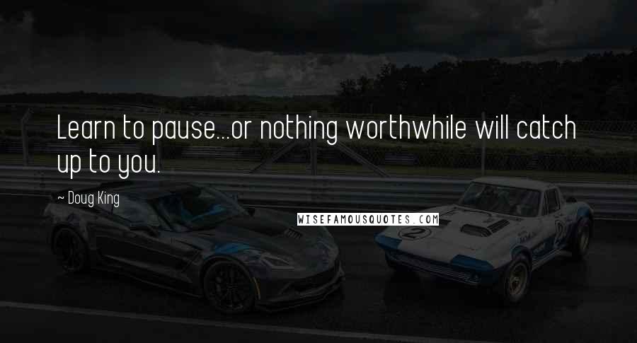 Doug King Quotes: Learn to pause...or nothing worthwhile will catch up to you.