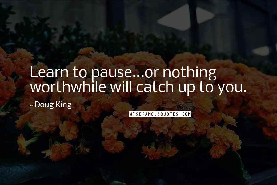 Doug King Quotes: Learn to pause...or nothing worthwhile will catch up to you.