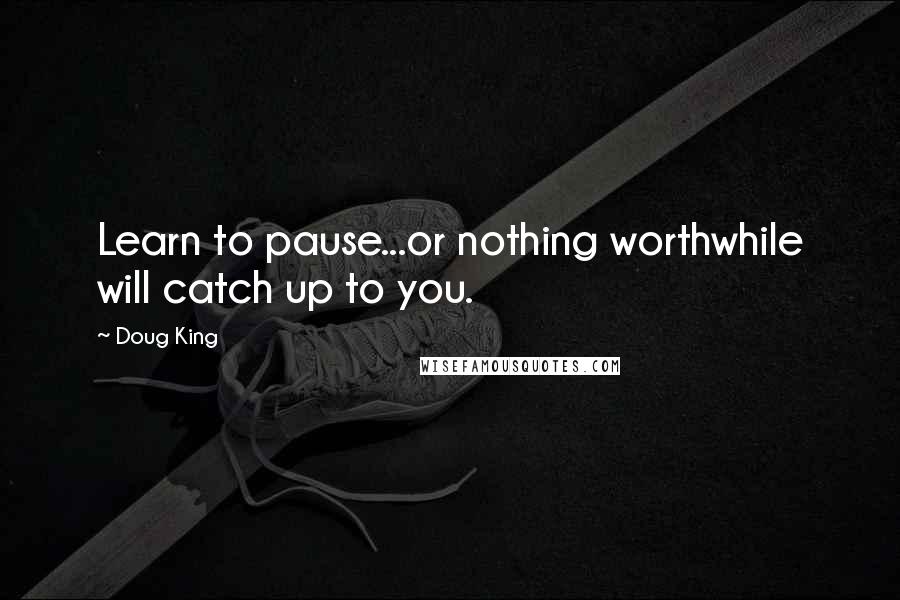 Doug King Quotes: Learn to pause...or nothing worthwhile will catch up to you.