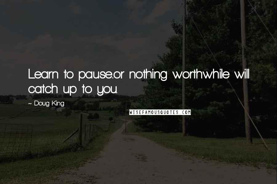 Doug King Quotes: Learn to pause...or nothing worthwhile will catch up to you.