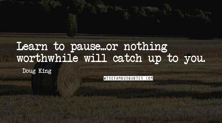 Doug King Quotes: Learn to pause...or nothing worthwhile will catch up to you.