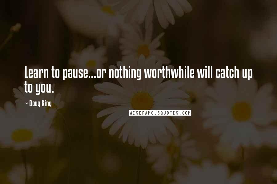 Doug King Quotes: Learn to pause...or nothing worthwhile will catch up to you.