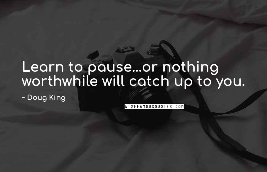 Doug King Quotes: Learn to pause...or nothing worthwhile will catch up to you.