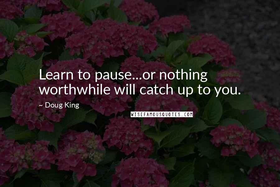 Doug King Quotes: Learn to pause...or nothing worthwhile will catch up to you.