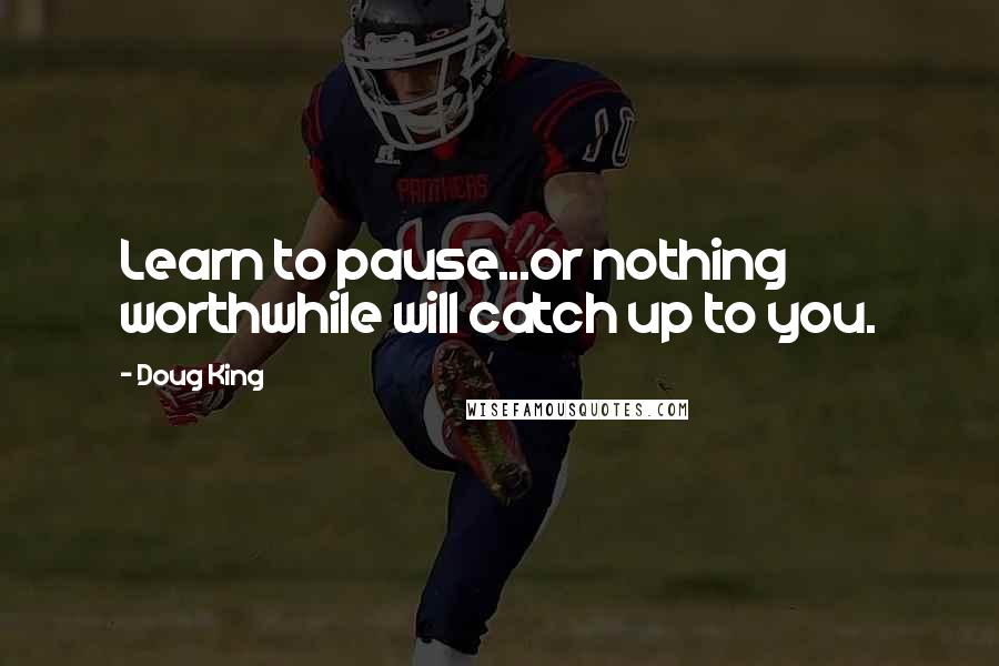 Doug King Quotes: Learn to pause...or nothing worthwhile will catch up to you.