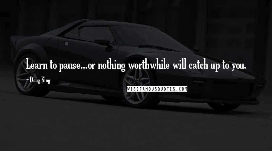 Doug King Quotes: Learn to pause...or nothing worthwhile will catch up to you.