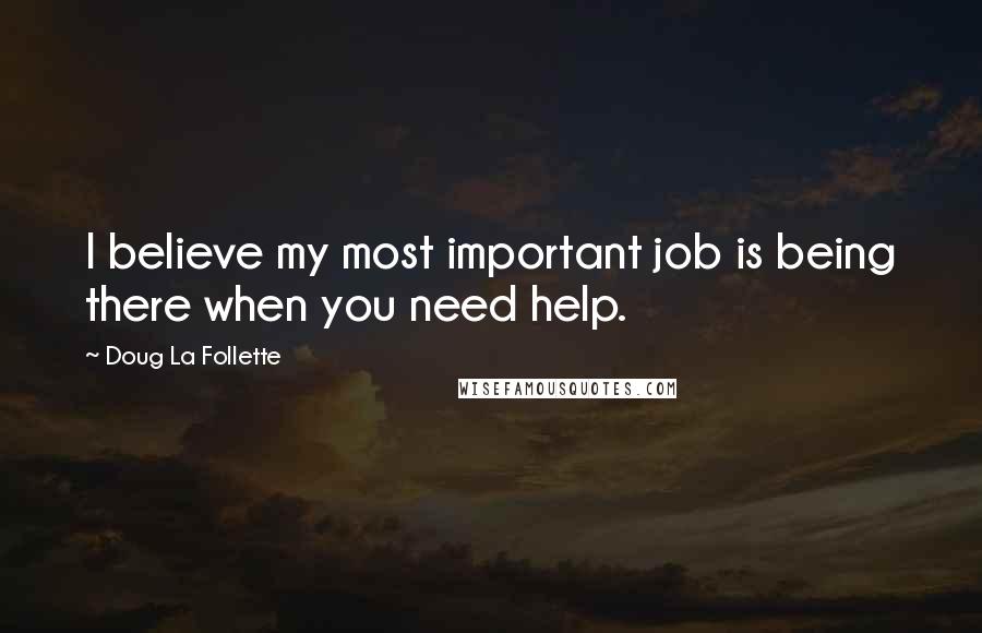 Doug La Follette Quotes: I believe my most important job is being there when you need help.