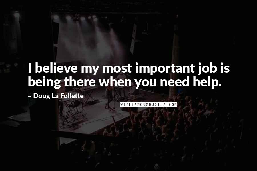 Doug La Follette Quotes: I believe my most important job is being there when you need help.