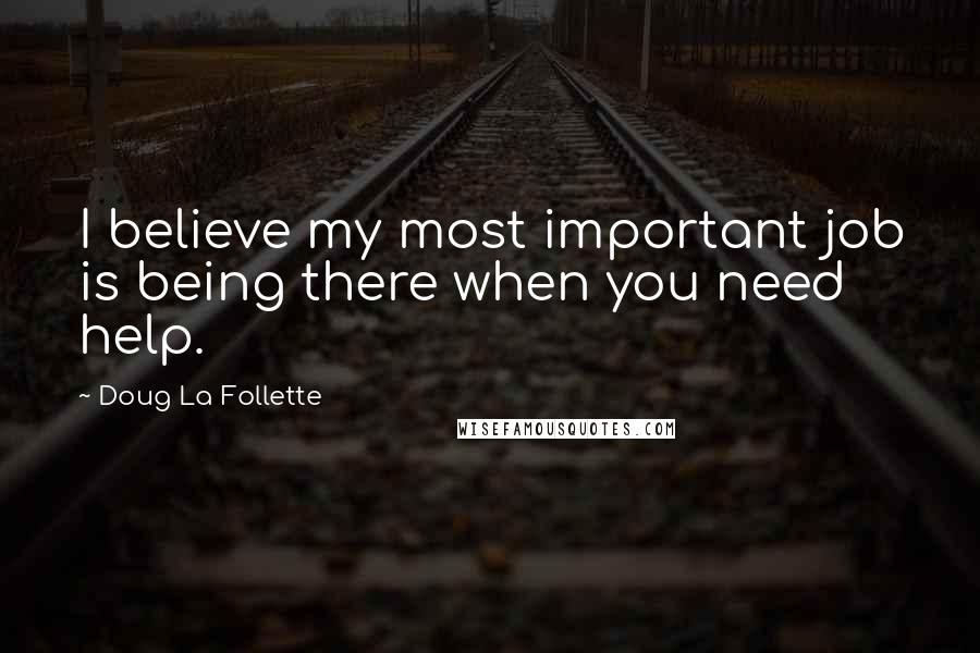 Doug La Follette Quotes: I believe my most important job is being there when you need help.