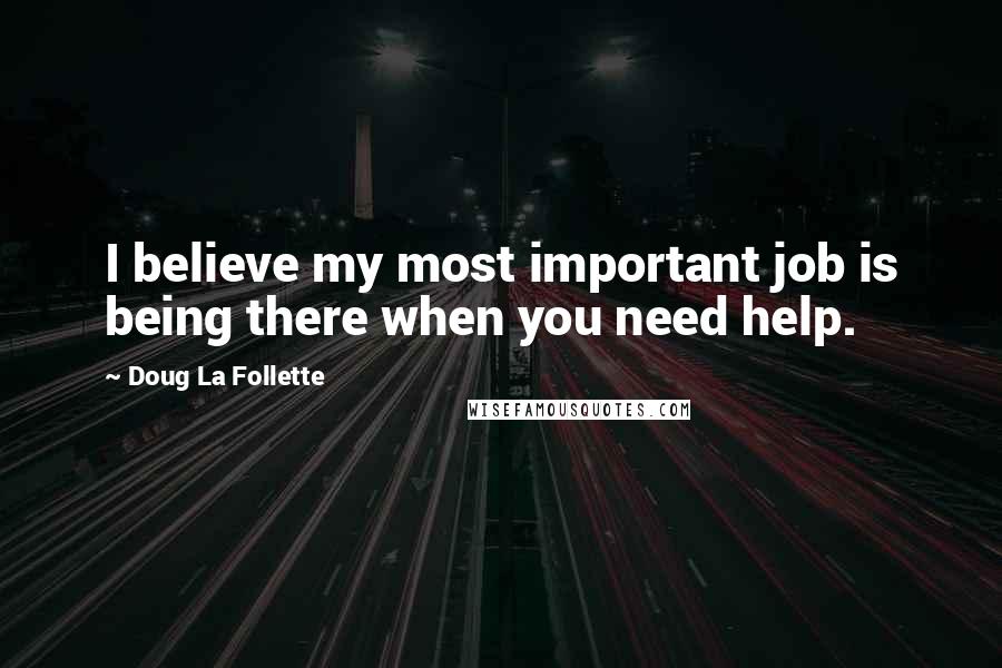 Doug La Follette Quotes: I believe my most important job is being there when you need help.