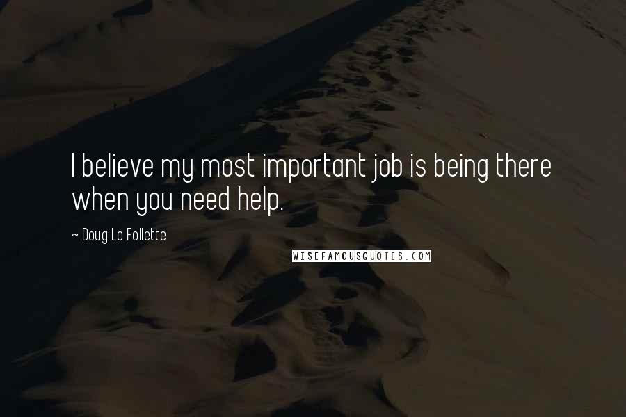 Doug La Follette Quotes: I believe my most important job is being there when you need help.