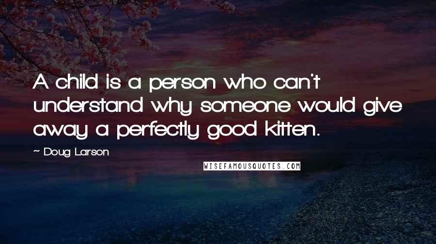 Doug Larson Quotes: A child is a person who can't understand why someone would give away a perfectly good kitten.