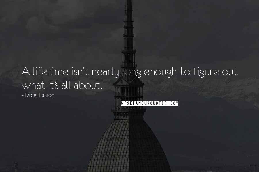 Doug Larson Quotes: A lifetime isn't nearly long enough to figure out what it's all about.