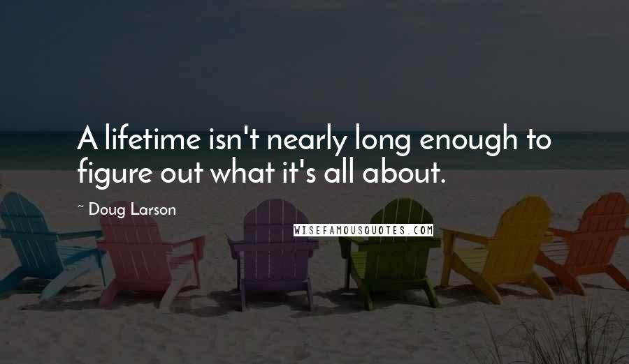 Doug Larson Quotes: A lifetime isn't nearly long enough to figure out what it's all about.