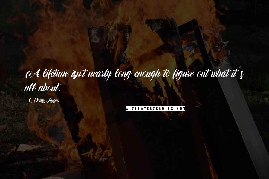 Doug Larson Quotes: A lifetime isn't nearly long enough to figure out what it's all about.