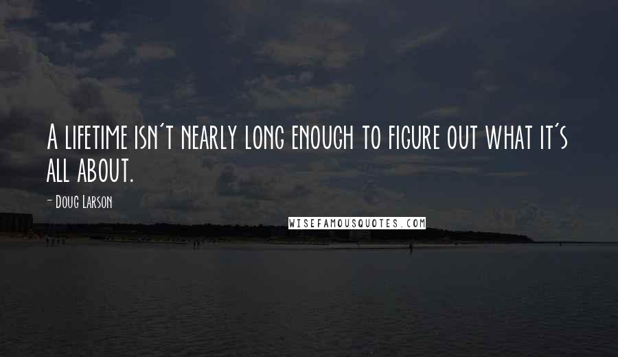 Doug Larson Quotes: A lifetime isn't nearly long enough to figure out what it's all about.